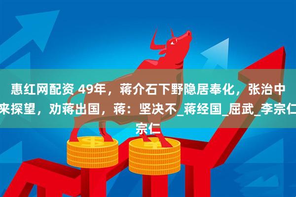惠红网配资 49年，蒋介石下野隐居奉化，张治中来探望，劝蒋出国，蒋：坚决不_蒋经国_屈武_李宗仁