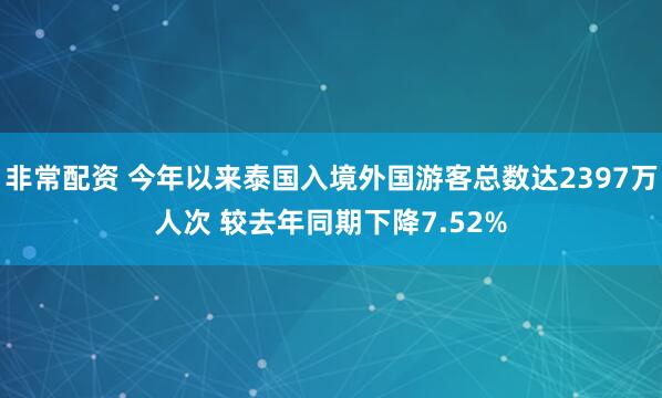 非常配资 今年以来泰国入境外国游客总数达2397万人次 较去年同期下降7.52%